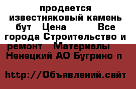 продается известняковый камень,бут › Цена ­ 150 - Все города Строительство и ремонт » Материалы   . Ненецкий АО,Бугрино п.